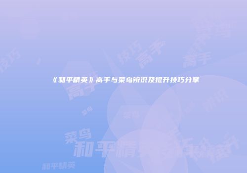 《和平精英》高手与菜鸟辨识及提升技巧分享