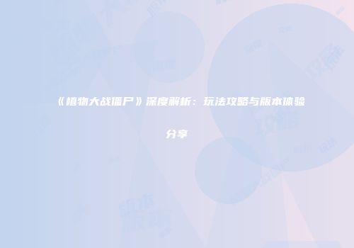《植物大战僵尸》深度解析：玩法攻略与版本体验分享