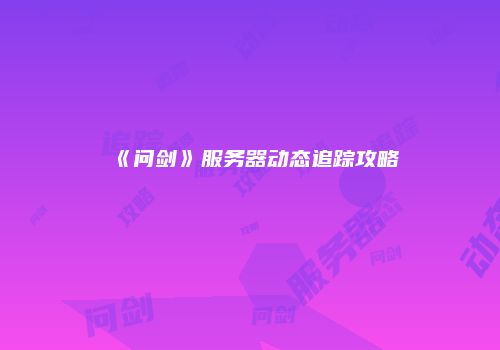 《问剑》服务器动态追踪攻略