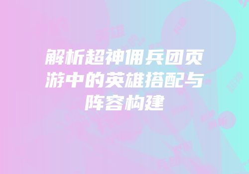 解析超神佣兵团页游中的英雄搭配与阵容构建