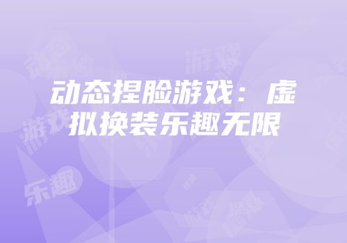 动态捏脸游戏：虚拟换装乐趣无限