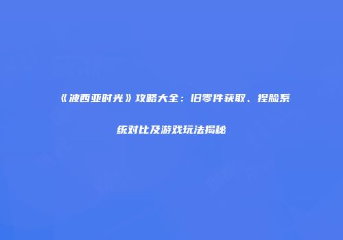 《波西亚时光》攻略大全：旧零件获取、捏脸系统对比及游戏玩法揭秘