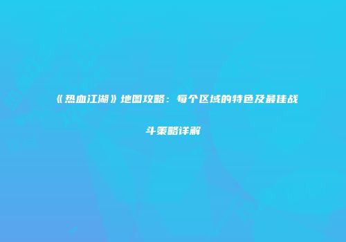 《热血江湖》地图攻略：每个区域的特色及最佳战斗策略详解