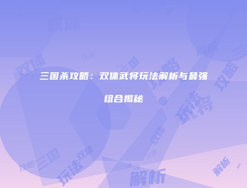 三国杀攻略：双体武将玩法解析与最强组合揭秘