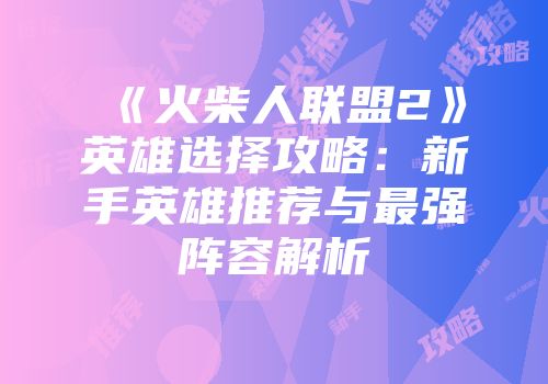 《火柴人联盟2》英雄选择攻略：新手英雄推荐与最强阵容解析