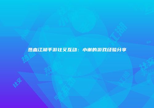 热血江湖手游社交互动：小谢的游戏经验分享