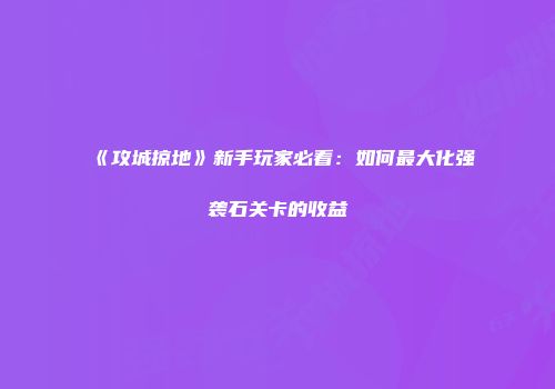 《攻城掠地》新手玩家必看：如何最大化强袭石关卡的收益