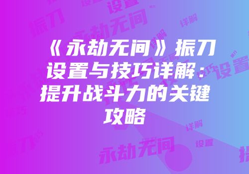 《永劫无间》振刀设置与技巧详解：提升战斗力的关键攻略