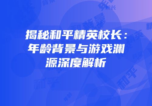 揭秘和平精英校长：年龄背景与游戏渊源深度解析