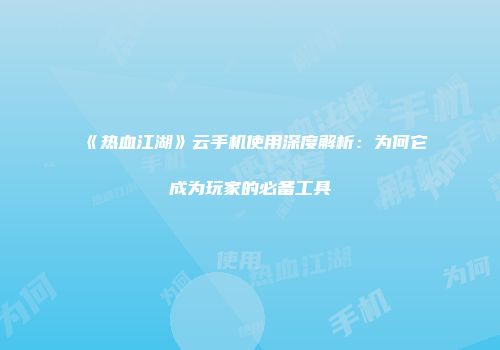 《热血江湖》云手机使用深度解析：为何它成为玩家的必备工具