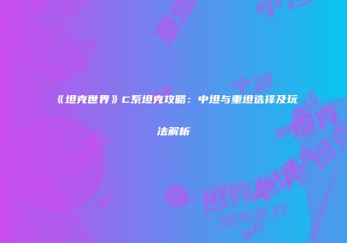 《坦克世界》C系坦克攻略：中坦与重坦选择及玩法解析
