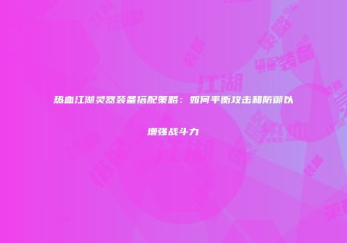 热血江湖灵器装备搭配策略：如何平衡攻击和防御以增强战斗力