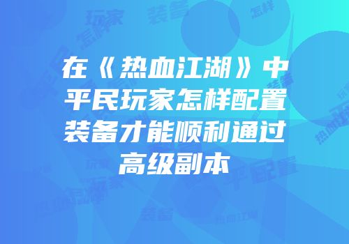 在《热血江湖》中平民玩家怎样配置装备才能顺利通过高级副本