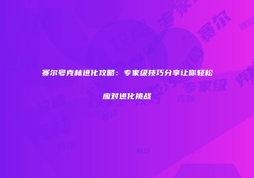 赛尔号克林进化攻略：专家级技巧分享让你轻松应对进化挑战