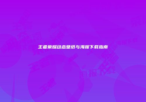 王者荣耀动态壁纸与海报下载指南