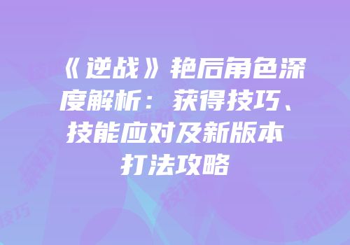 《逆战》艳后角色深度解析：获得技巧、技能应对及新版本打法攻略