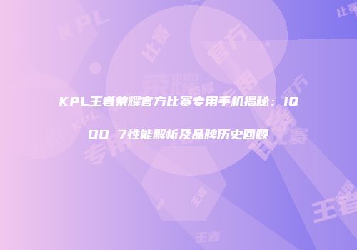KPL王者荣耀官方比赛专用手机揭秘：iQOO 7性能解析及品牌历史回顾