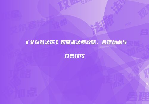 《艾尔登法环》观星者法师攻略：合理加点与开荒技巧