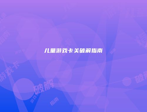 儿童游戏卡关破解指南