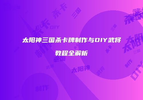 太阳神三国杀卡牌制作与DIY武将教程全解析