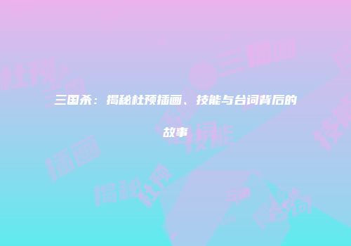 三国杀：揭秘杜预插画、技能与台词背后的故事