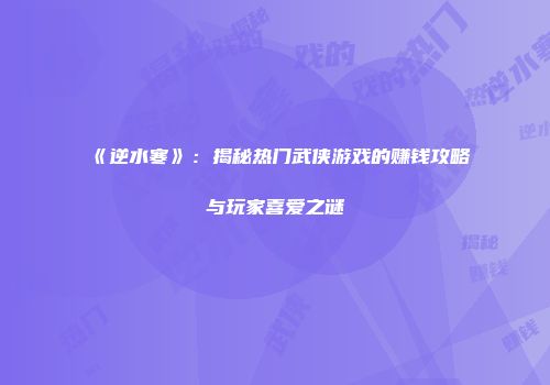 《逆水寒》：揭秘热门武侠游戏的赚钱攻略与玩家喜爱之谜