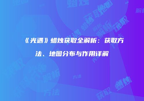 《光遇》蜡烛获取全解析：获取方法、地图分布与作用详解