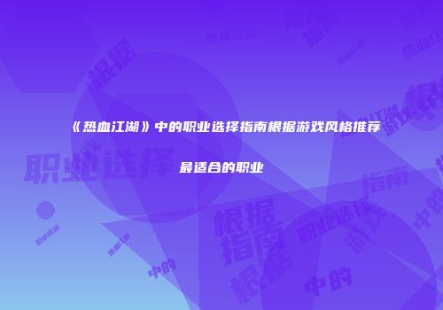 《热血江湖》中的职业选择指南根据游戏风格推荐最适合的职业