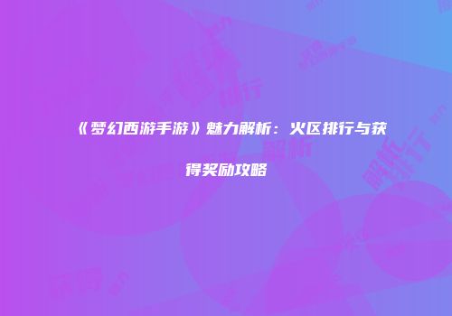《梦幻西游手游》魅力解析：火区排行与获得奖励攻略