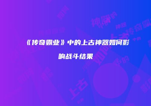 《传奇霸业》中的上古神器如何影响战斗结果