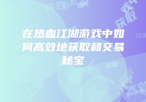 在热血江湖游戏中如何高效地获取和交易秘宝