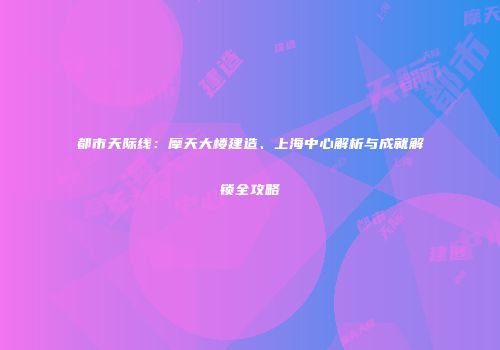都市天际线：摩天大楼建造、上海中心解析与成就解锁全攻略