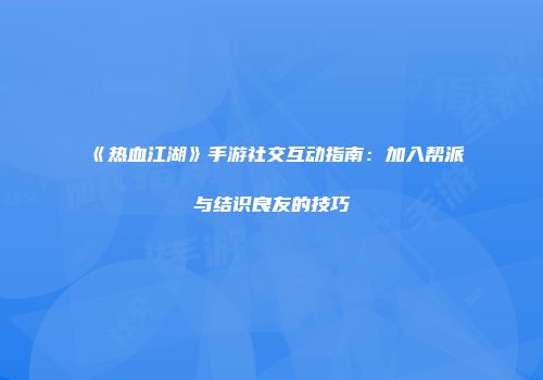 《热血江湖》手游社交互动指南：加入帮派与结识良友的技巧