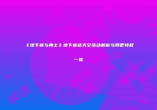 《地下城与勇士》地下城送天空活动解析与网吧特权一览
