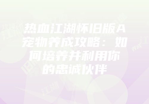 热血江湖怀旧版A宠物养成攻略：如何培养并利用你的忠诚伙伴