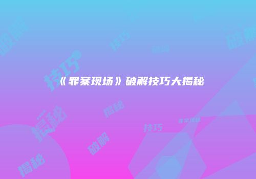 《罪案现场》破解技巧大揭秘