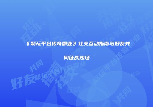《聚玩平台传奇霸业》社交互动指南与好友共同征战沙场