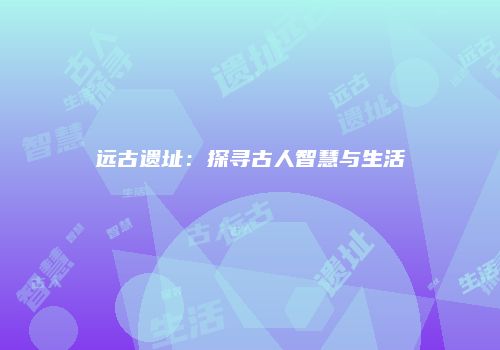 远古遗址：探寻古人智慧与生活