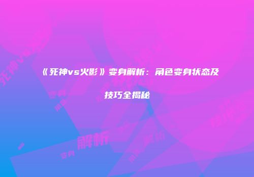 《死神vs火影》变身解析：角色变身状态及技巧全揭秘
