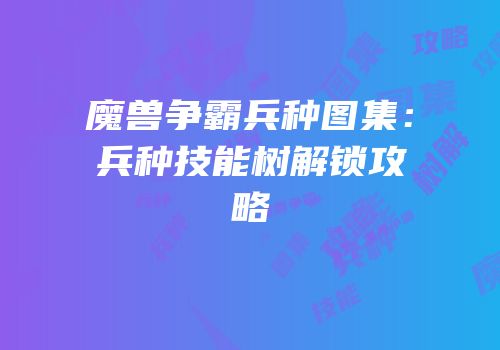 魔兽争霸兵种图集：兵种技能树解锁攻略