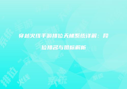 穿越火线手游排位天梯系统详解：段位排名与图标解析