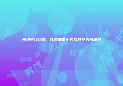 光遇男性玩家：稀有群体中的多样行为与偏好
