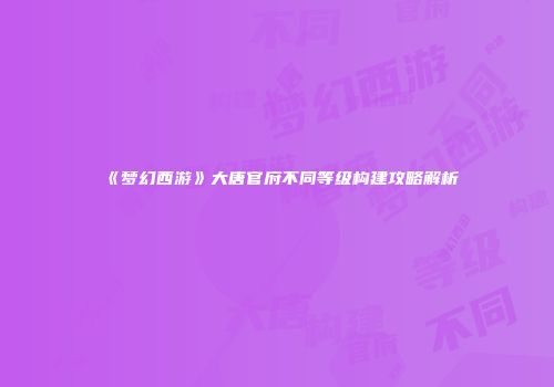 《梦幻西游》大唐官府不同等级构建攻略解析