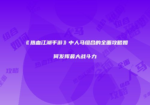 《热血江湖手游》中人马组合的全面攻略如何发挥最大战斗力