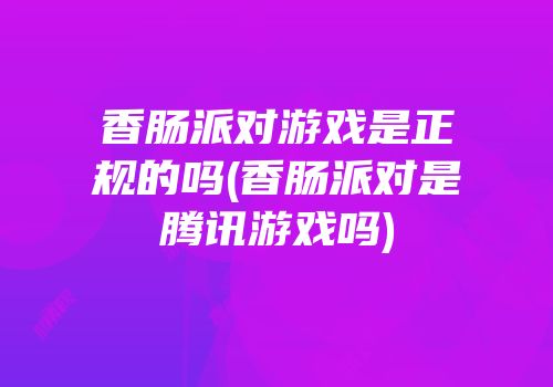 香肠派对游戏是正规的吗(香肠派对是腾讯游戏吗)
