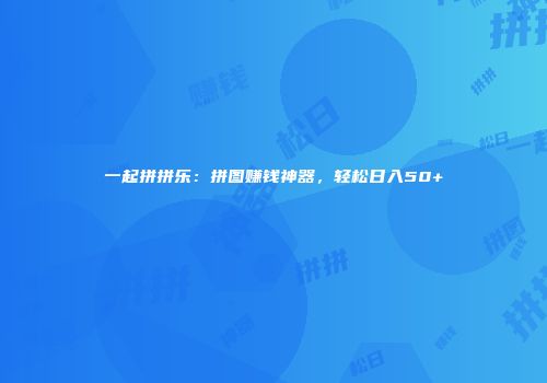 一起拼拼乐：拼图赚钱神器，轻松日入50+