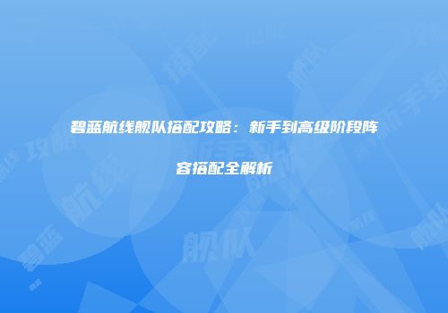 碧蓝航线舰队搭配攻略：新手到高级阶段阵容搭配全解析