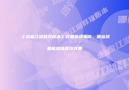 《热血江湖群攻版本》装备选择指南：哪些装备能增强群攻效果