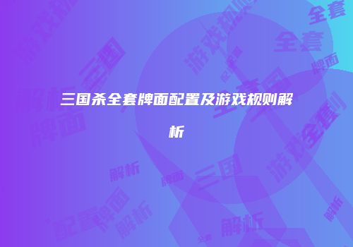 三国杀全套牌面配置及游戏规则解析