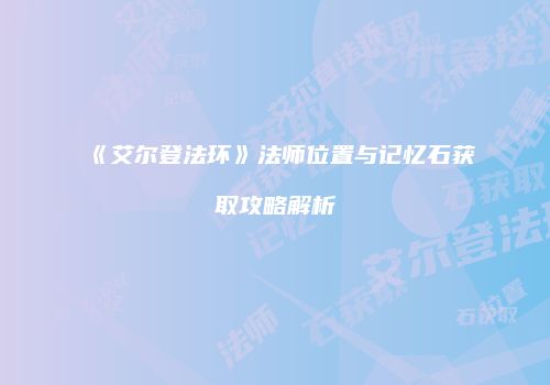 《艾尔登法环》法师位置与记忆石获取攻略解析